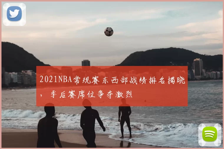 2021NBA常规赛东西部战绩排名揭晓，季后赛席位争夺激烈