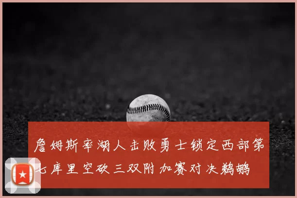 詹姆斯率湖人击败勇士锁定西部第七库里空砍三双附加赛对决鹈鹕