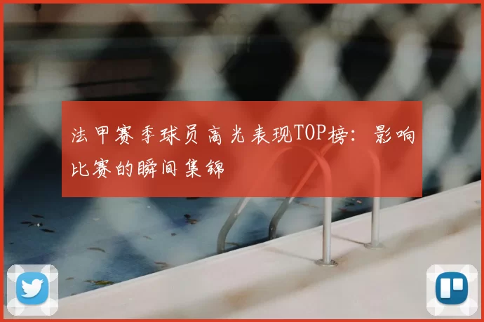 法甲赛季球员高光表现TOP榜：影响比赛的瞬间集锦