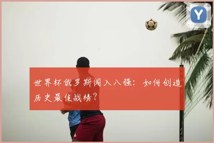 世界杯俄罗斯闯入八强:如何创造历史最佳战绩?