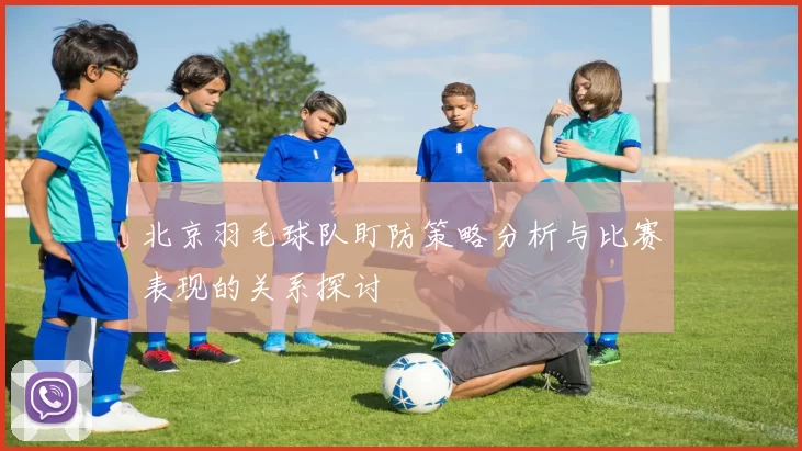 北京羽毛球队盯防策略分析与比赛表现的关系探讨