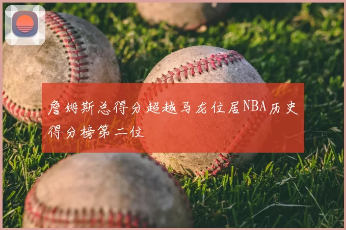 詹姆斯总得分超越马龙位居NBA历史得分榜第二位