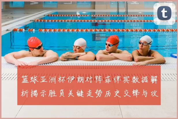 篮球亚洲杯伊朗对阵菲律宾数据解析揭示胜负关键走势历史交锋与攻防效率