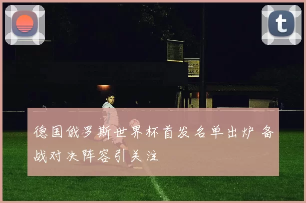 德国俄罗斯世界杯首发名单出炉 备战对决阵容引关注