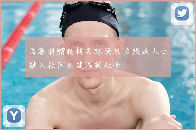 马赛捐赠轮椅足球场助力残疾人士融入社区共建温暖社会