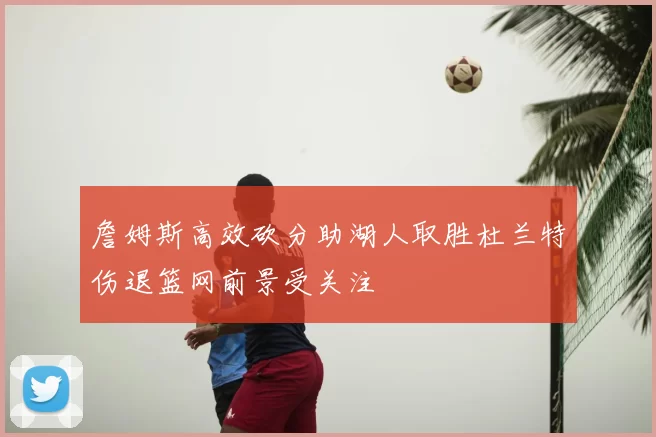 詹姆斯高效砍分助湖人取胜杜兰特伤退篮网前景受关注