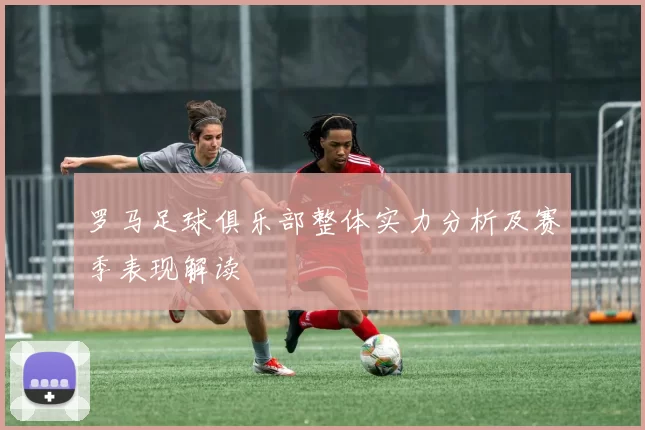 罗马足球俱乐部整体实力分析及赛季表现解读