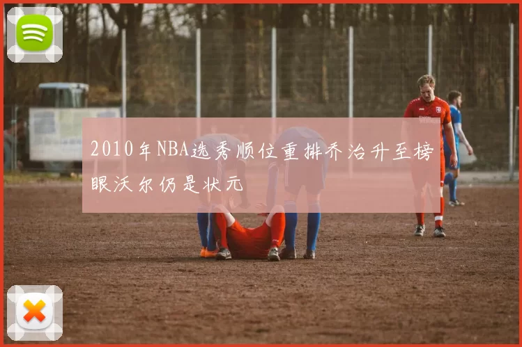 2010年NBA选秀顺位重排乔治升至榜眼沃尔仍是状元