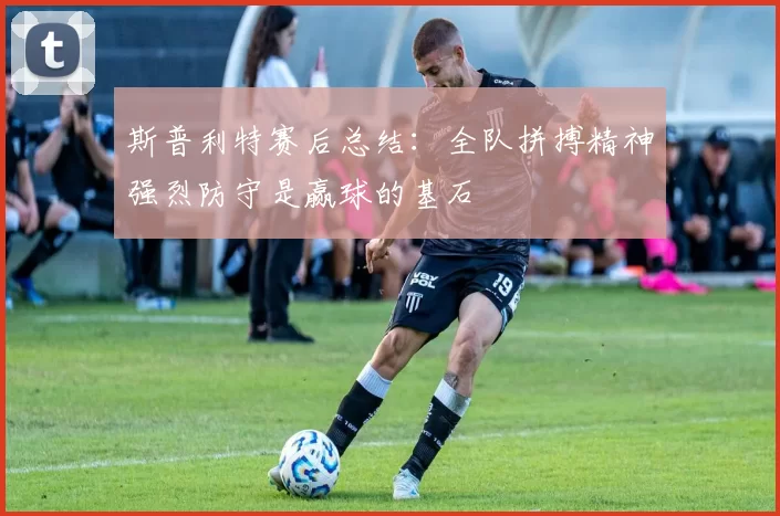 斯普利特赛后总结：全队拼搏精神强烈防守是赢球的基石