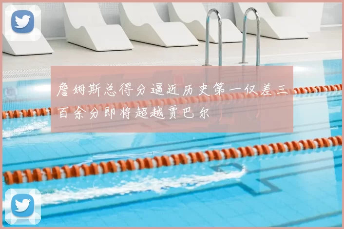 詹姆斯总得分逼近历史第一仅差三百余分即将超越贾巴尔