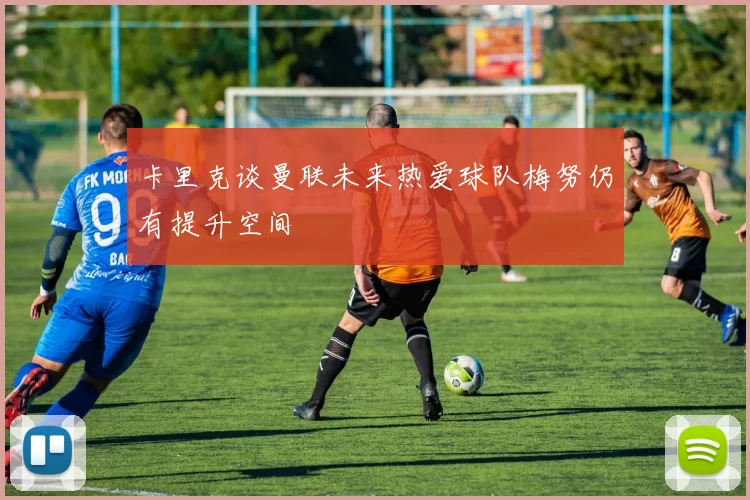 卡里克谈曼联未来热爱球队梅努仍有提升空间
