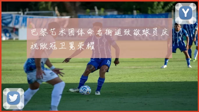 巴黎艺术团体命名街道致敬球员庆祝欧冠卫冕荣耀