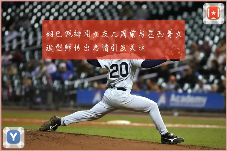 姆巴佩绯闻女友几周前与墨西哥女造型师传出恋情引发关注