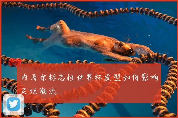 内马尔标志性世界杯发型如何影响足坛潮流