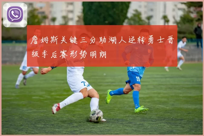 詹姆斯关键三分助湖人逆转勇士晋级季后赛形势明朗