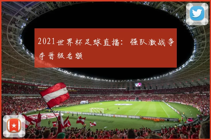 2021世界杯足球直播：强队激战争夺晋级名额