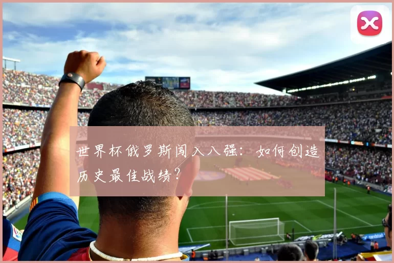 世界杯俄罗斯闯入八强:如何创造历史最佳战绩?