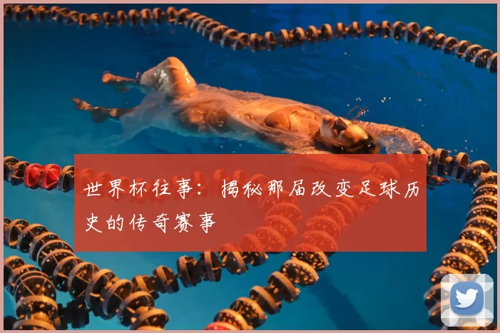 世界杯往事：揭秘那届改变足球历史的传奇赛事