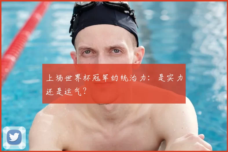 上场世界杯冠军的统治力：是实力还是运气？