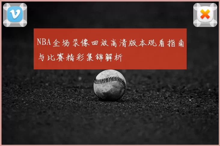 NBA全场录像回放高清版本观看指南与比赛精彩集锦解析