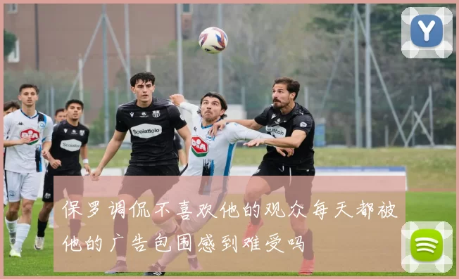 保罗调侃不喜欢他的观众每天都被他的广告包围感到难受吗