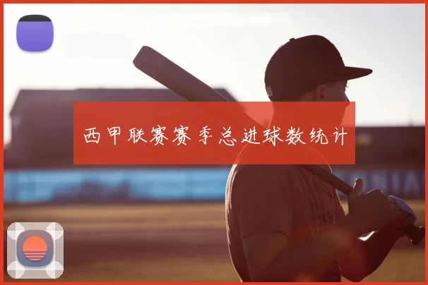 西甲联赛赛季总进球数统计