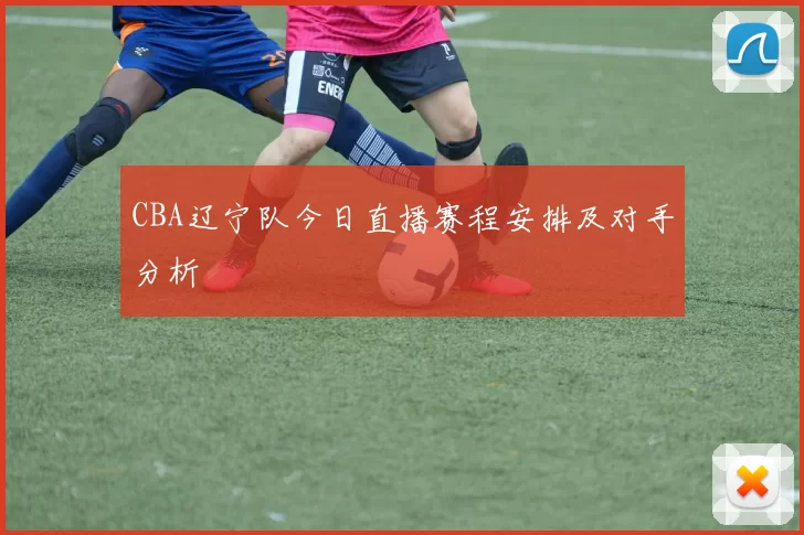CBA辽宁队今日直播赛程安排及对手分析