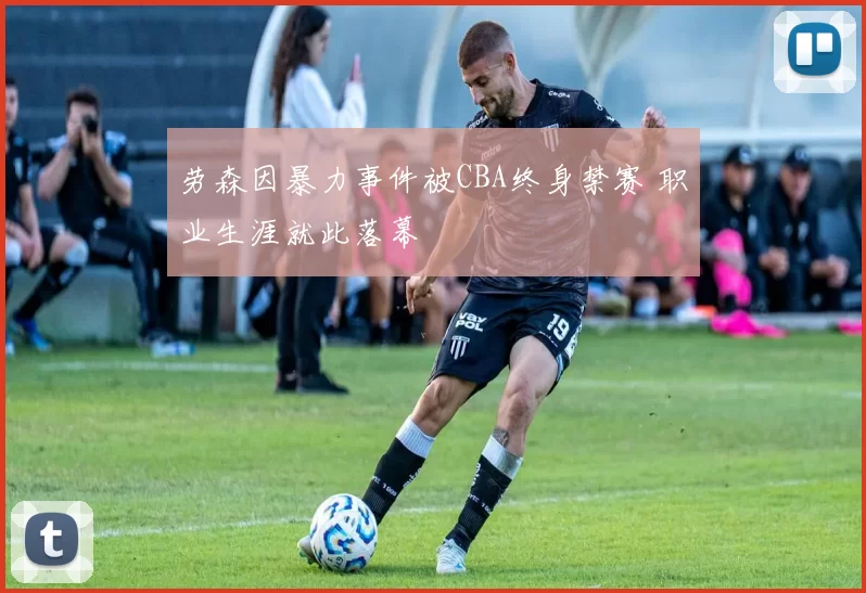 劳森因暴力事件被CBA终身禁赛 职业生涯就此落幕