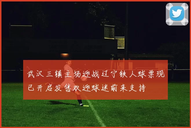 武汉三镇主场迎战辽宁铁人球票现已开启发售欢迎球迷前来支持