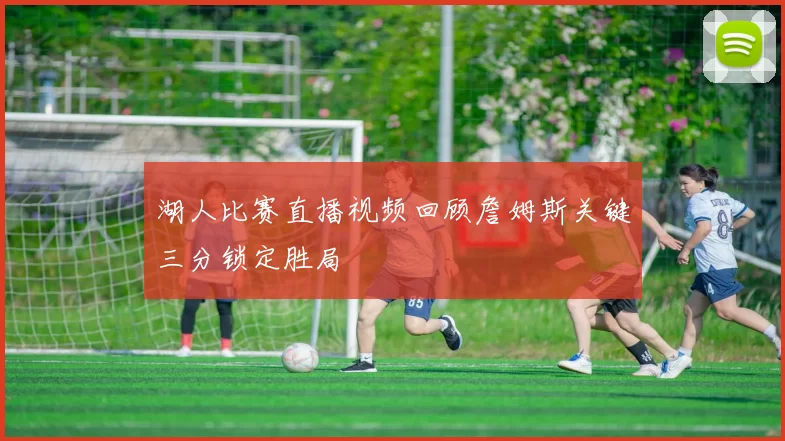 湖人比赛直播视频回顾詹姆斯关键三分锁定胜局