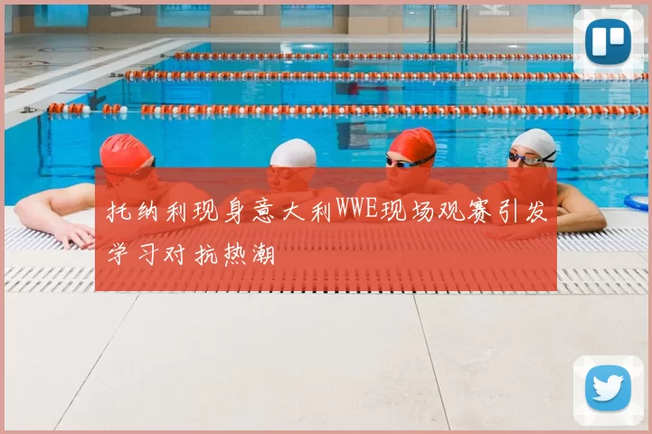 托纳利现身意大利WWE现场观赛引发学习对抗热潮