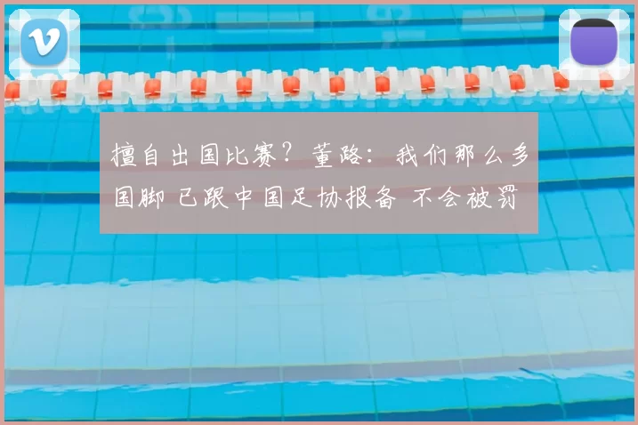 擅自出国比赛？董路：我们那么多国脚 已跟中国足协报备 不会被罚