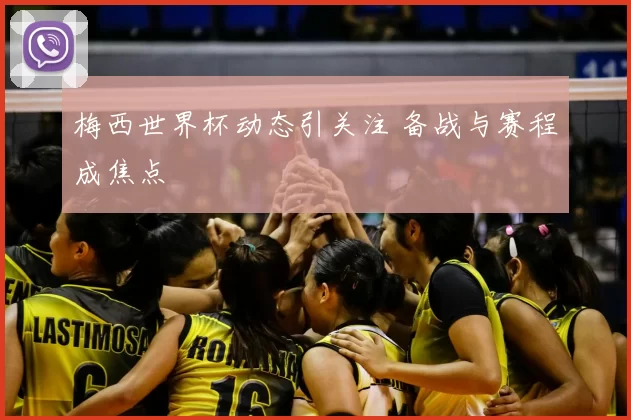梅西世界杯动态引关注 备战与赛程成焦点