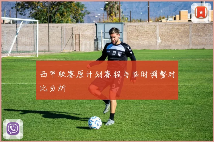 西甲联赛原计划赛程与临时调整对比分析