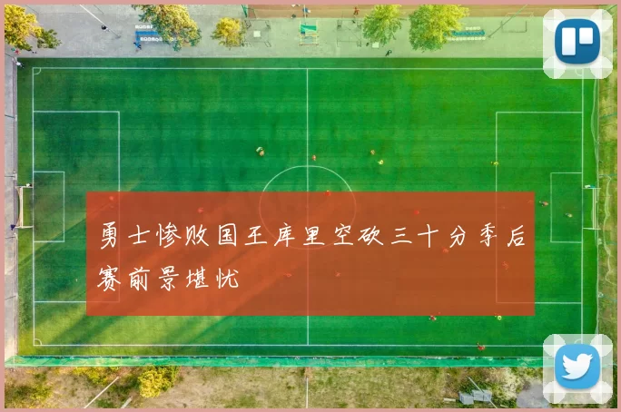 勇士惨败国王库里空砍三十分季后赛前景堪忧