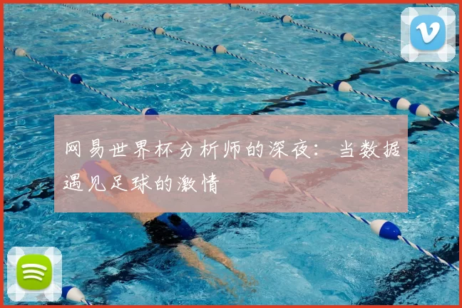 网易世界杯分析师的深夜：当数据遇见足球的激情