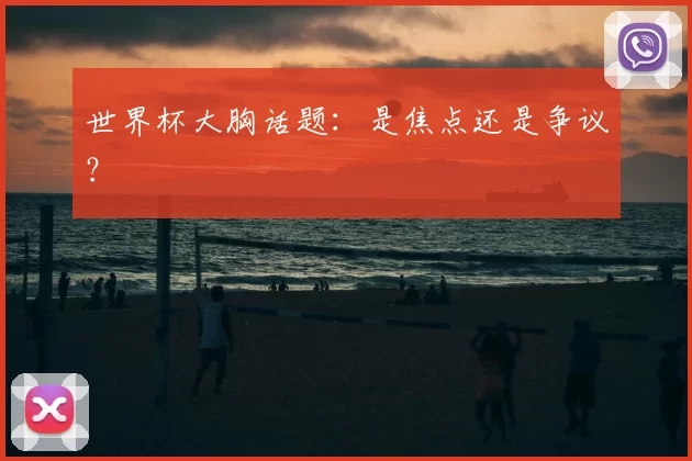世界杯大胸话题：是焦点还是争议？