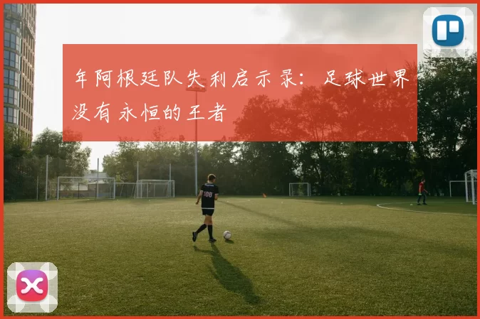 年阿根廷队失利启示录：足球世界没有永恒的王者
