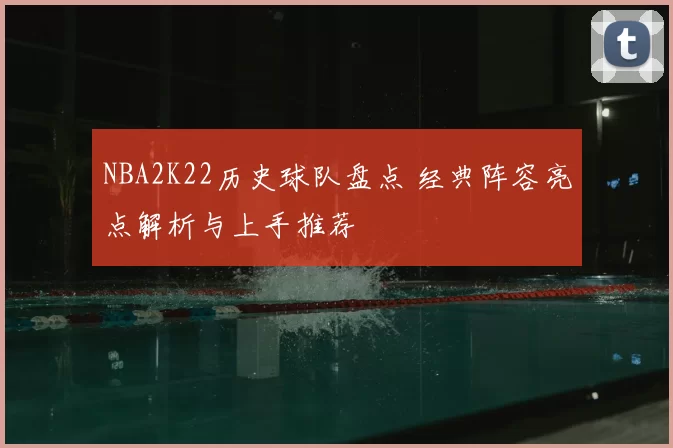 NBA2K22历史球队盘点 经典阵容亮点解析与上手推荐