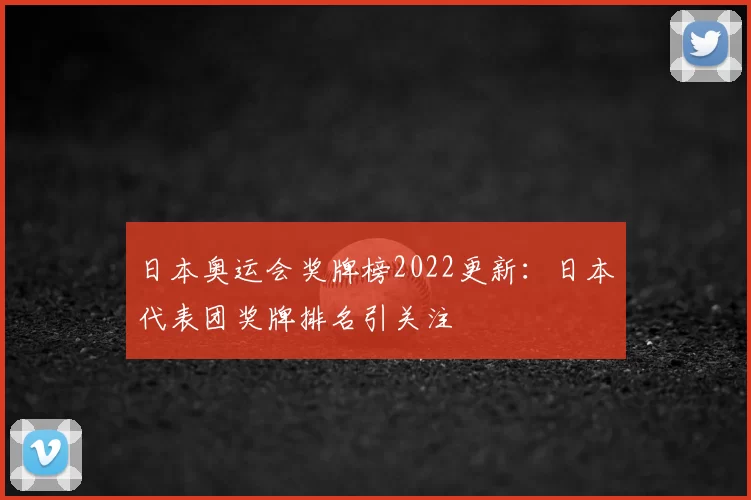 日本奥运会奖牌榜2022更新：日本代表团奖牌排名引关注