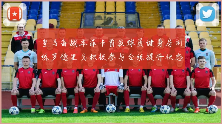 皇马备战本菲卡首发球员健身房训练罗德里戈积极参与合练提升状态