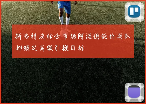 斯洛特谈转会市场阿诺德低价离队却锁定高额引援目标