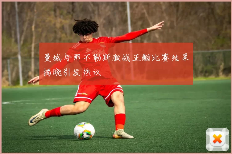 曼城与那不勒斯激战正酣比赛结果揭晓引发热议