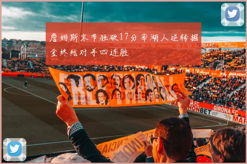 詹姆斯末节独砍17分率湖人逆转掘金终结对手四连胜