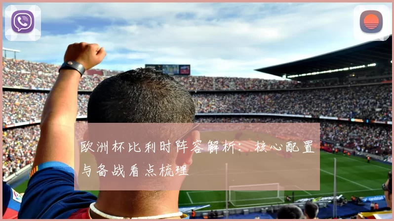 欧洲杯比利时阵容解析:核心配置与备战看点梳理
