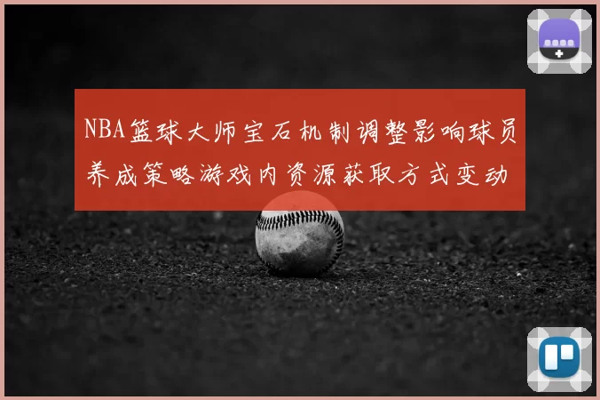 NBA篮球大师宝石机制调整影响球员养成策略游戏内资源获取方式变动