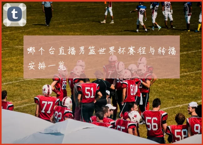 哪个台直播男篮世界杯赛程与转播安排一览