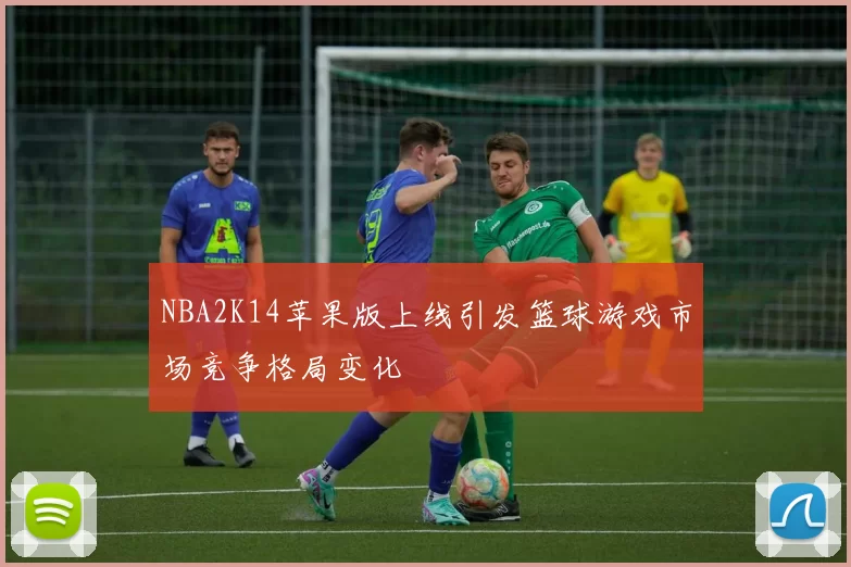 NBA2K14苹果版上线引发篮球游戏市场竞争格局变化
