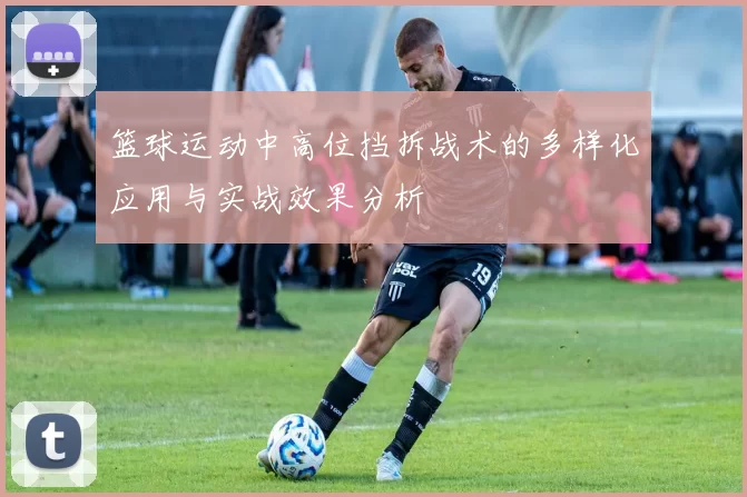 篮球运动中高位挡拆战术的多样化应用与实战效果分析