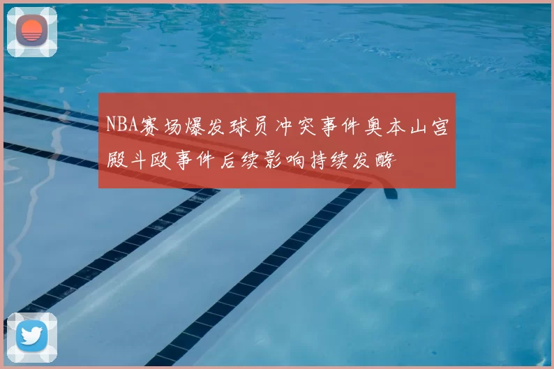 NBA赛场爆发球员冲突事件奥本山宫殿斗殴事件后续影响持续发酵